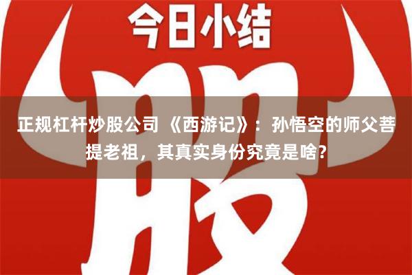 正规杠杆炒股公司 《西游记》：孙悟空的师父菩提老祖，其真实身份究竟是啥？