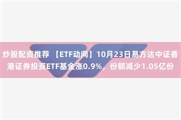 炒股配资推荐 【ETF动向】10月23日易方达中证香港证券投资ETF基金涨0.9%，份额减少1.05亿份