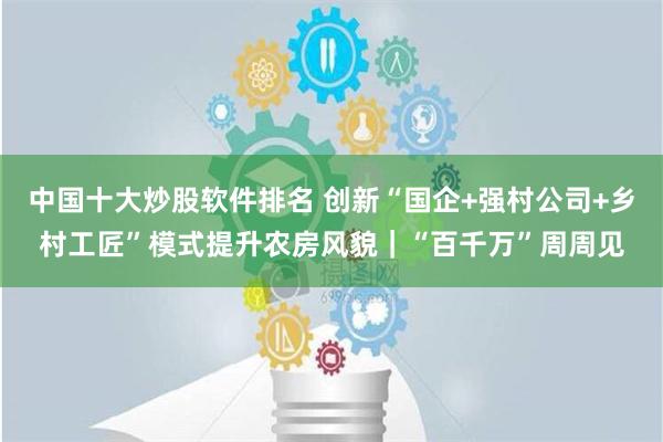 中国十大炒股软件排名 创新“国企+强村公司+乡村工匠”模式提升农房风貌｜“百千万”周周见