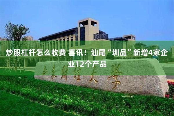 炒股杠杆怎么收费 喜讯！汕尾“圳品”新增4家企业12个产品