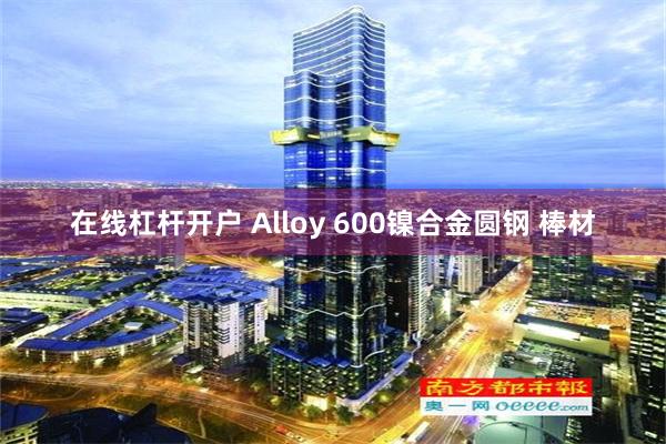 在线杠杆开户 Alloy 600镍合金圆钢 棒材