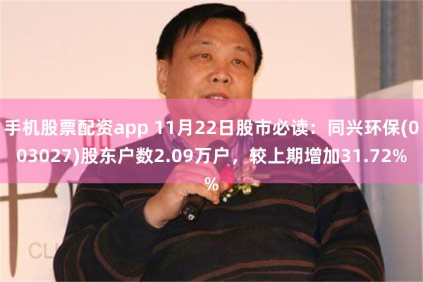 手机股票配资app 11月22日股市必读：同兴环保(003027)股东户数2.09万户，较上期增加31.72%