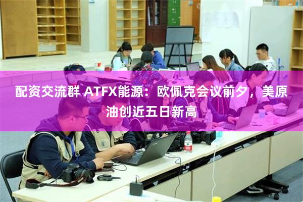 配资交流群 ATFX能源：欧佩克会议前夕，美原油创近五日新高