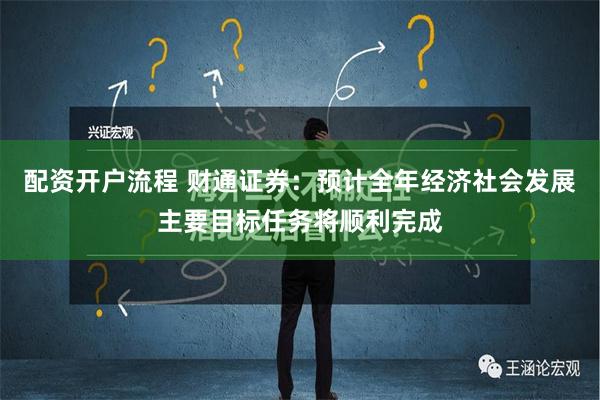 配资开户流程 财通证券：预计全年经济社会发展主要目标任务将顺利完成