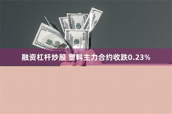 融资杠杆炒股 塑料主力合约收跌0.23%