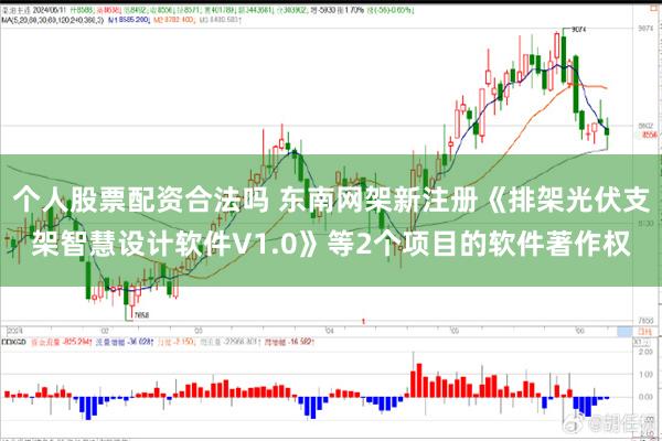 个人股票配资合法吗 东南网架新注册《排架光伏支架智慧设计软件V1.0》等2个项目的软件著作权