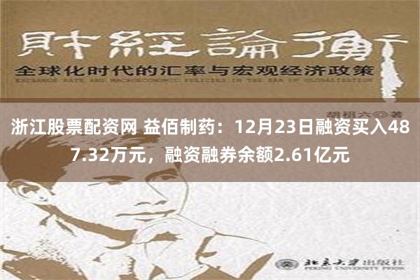 浙江股票配资网 益佰制药：12月23日融资买入487.32万元，融资融券余额2.61亿元