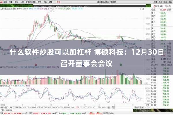 什么软件炒股可以加杠杆 博硕科技：12月30日召开董事会会议