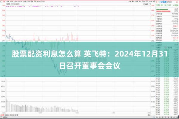 股票配资利息怎么算 英飞特：2024年12月31日召开董事会会议