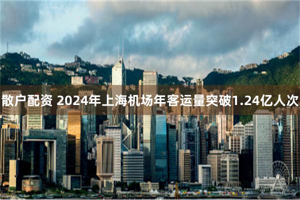 散户配资 2024年上海机场年客运量突破1.24亿人次