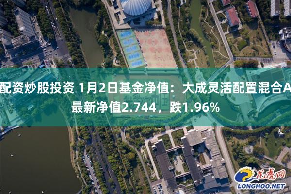 配资炒股投资 1月2日基金净值：大成灵活配置混合A最新净值2.744，跌1.96%