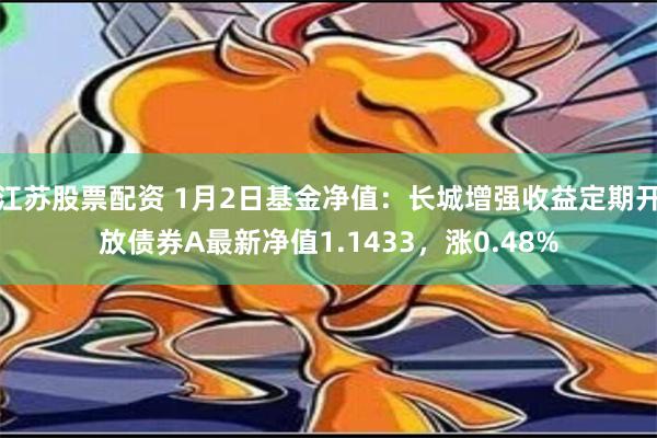 江苏股票配资 1月2日基金净值：长城增强收益定期开放债券A最新净值1.1433，涨0.48%