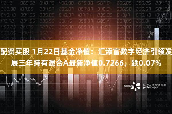 配资买股 1月22日基金净值：汇添富数字经济引领发展三年持有混合A最新净值0.7266，跌0.07%