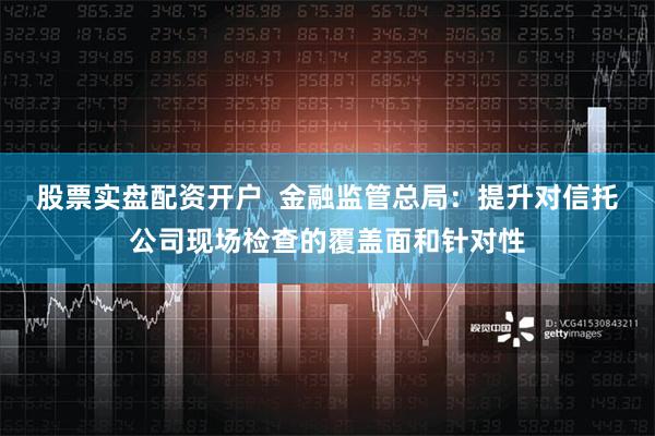 股票实盘配资开户  金融监管总局：提升对信托公司现场检查的覆盖面和针对性