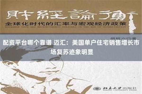 配资平台哪个靠谱 迈汇：美国单户住宅销售增长市 场复苏迹象明显