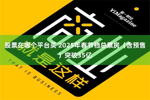 股票在哪个平台买 2025年春节档总票房（含预售）突破35亿