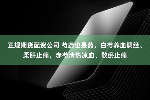 正规期货配资公司 芍药也是药，白芍养血调经、柔肝止痛，赤芍清热凉血、散瘀止痛