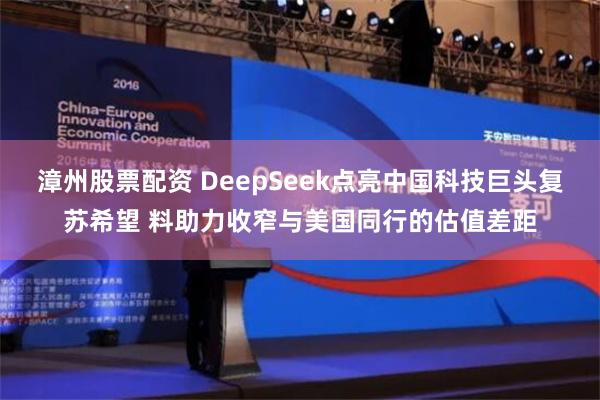 漳州股票配资 DeepSeek点亮中国科技巨头复苏希望 料助力收窄与美国同行的估值差距