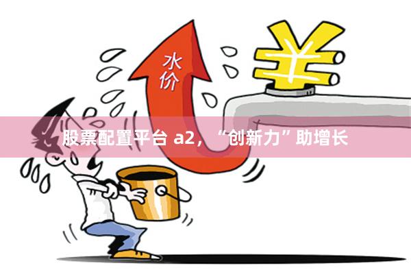 股票配置平台 a2，“创新力”助增长