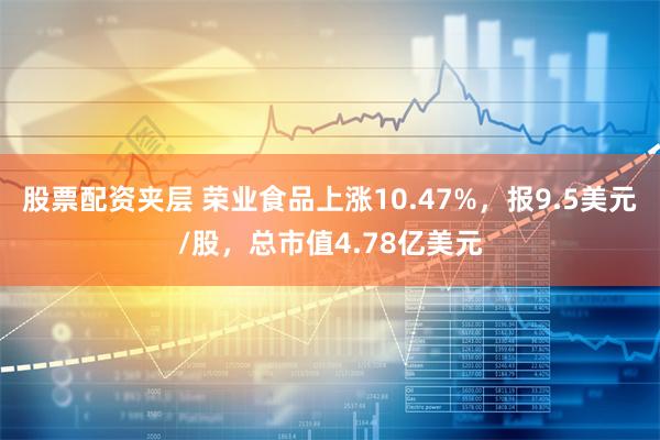 股票配资夹层 荣业食品上涨10.47%，报9.5美元/股，总市值4.78亿美元