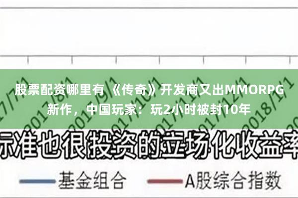 股票配资哪里有 《传奇》开发商又出MMORPG新作，中国玩家：玩2小时被封10年