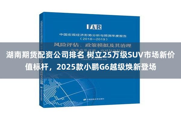 湖南期货配资公司排名 树立25万级SUV市场新价值标杆，2025款小鹏G6越级焕新登场